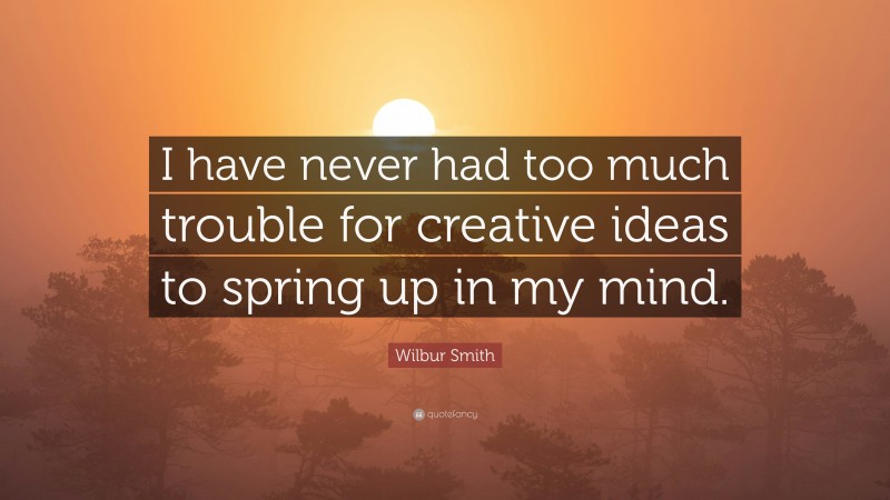 Wilbur Smith Quote: “I have never had too much trouble for creative ideas to spring up in my mind.”