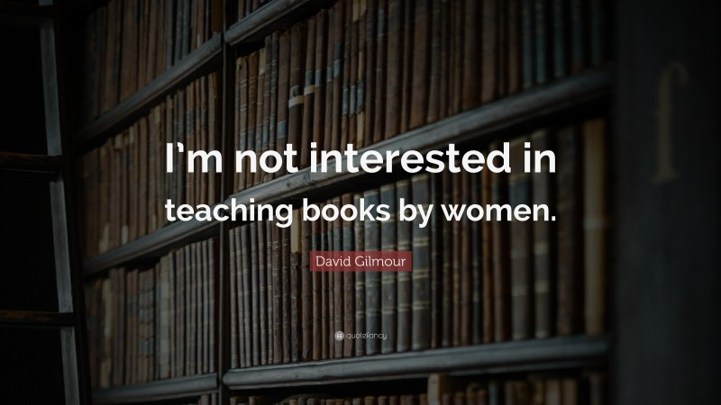 David Gilmour Quote: “I’m not interested in teaching books by women.”
