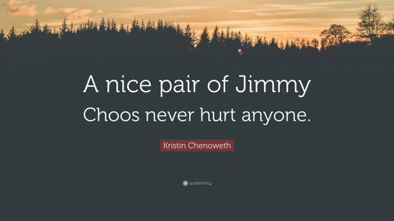 Kristin Chenoweth Quote: “A nice pair of Jimmy Choos never hurt anyone.”