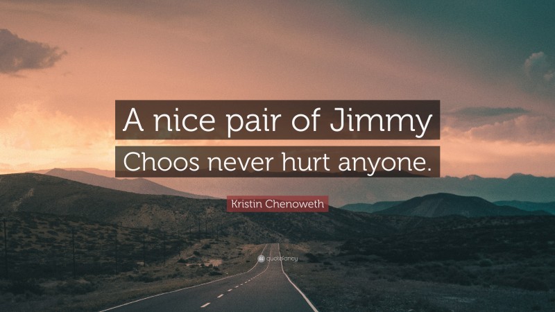 Kristin Chenoweth Quote: “A nice pair of Jimmy Choos never hurt anyone.”