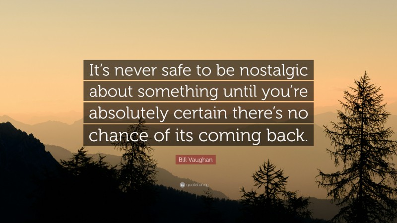 Bill Vaughan Quote: “It’s never safe to be nostalgic about something until you’re absolutely certain there’s no chance of its coming back.”