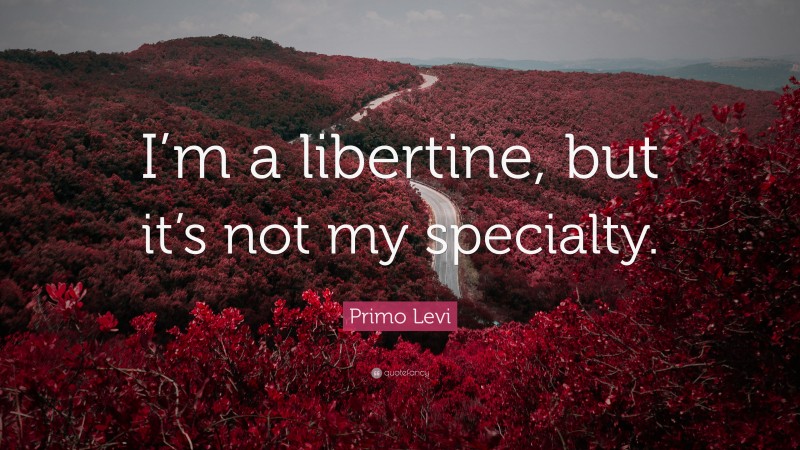Primo Levi Quote: “I’m a libertine, but it’s not my specialty.”