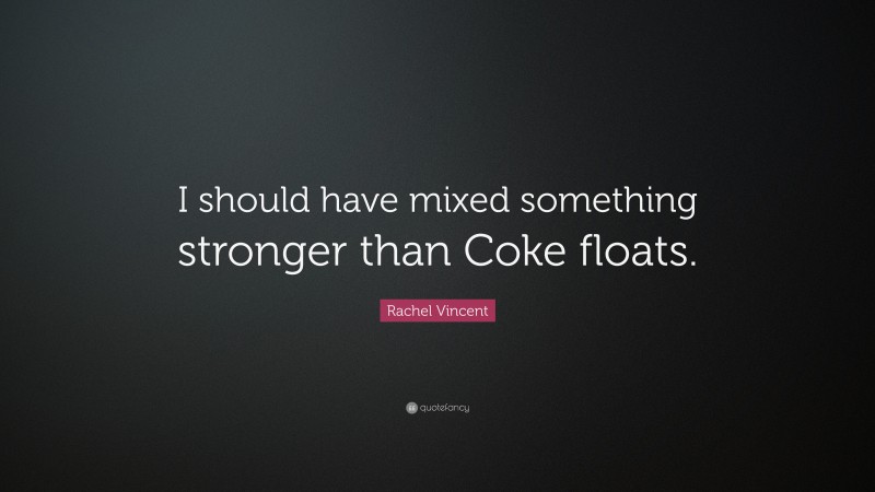 Rachel Vincent Quote: “I should have mixed something stronger than Coke floats.”