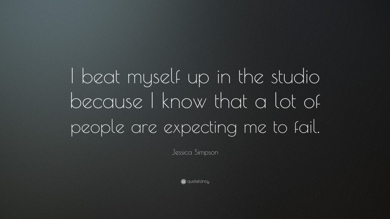 Jessica Simpson Quote: “I beat myself up in the studio because I know that a lot of people are expecting me to fail.”