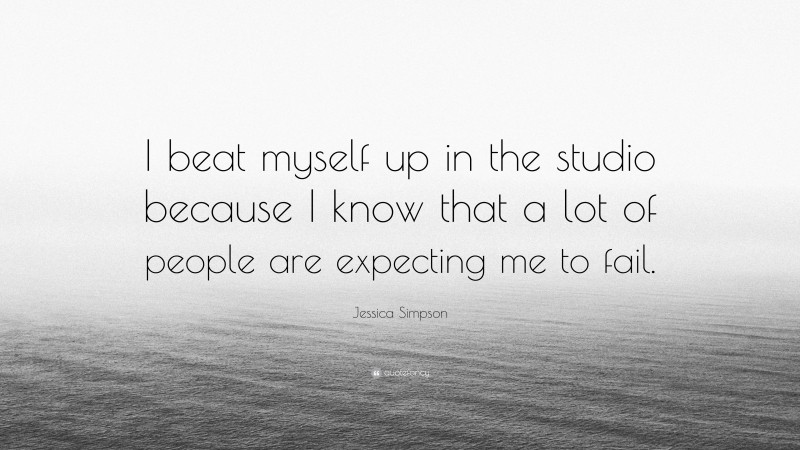 Jessica Simpson Quote: “I beat myself up in the studio because I know that a lot of people are expecting me to fail.”