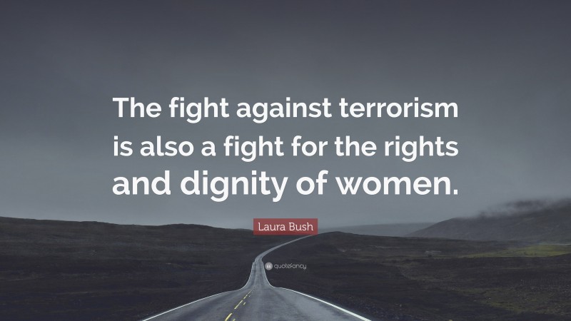 Laura Bush Quote: “The fight against terrorism is also a fight for the rights and dignity of women.”