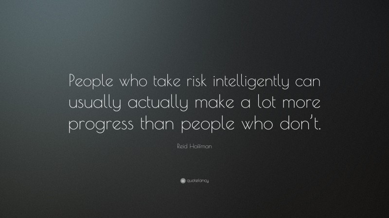 Reid Hoffman Quote: “People who take risk intelligently can usually actually make a lot more progress than people who don’t.”