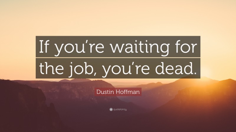 Dustin Hoffman Quote: “If you’re waiting for the job, you’re dead.”
