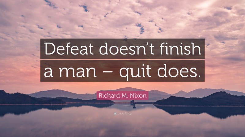 Richard M. Nixon Quote: “Defeat doesn’t finish a man – quit does.”