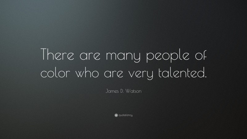 James D. Watson Quote: “There are many people of color who are very talented.”