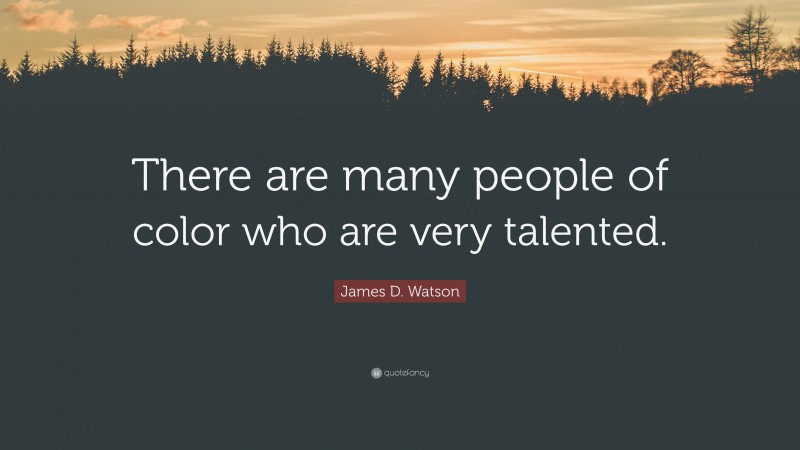 James D. Watson Quote: “There are many people of color who are very talented.”