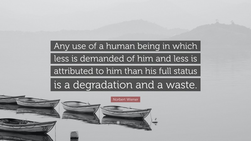Norbert Wiener Quote: “Any use of a human being in which less is demanded of him and less is attributed to him than his full status is a degradation and a waste.”