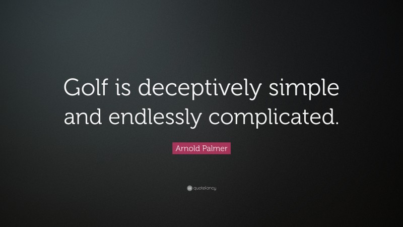 Arnold Palmer Quote: “Golf is deceptively simple and endlessly complicated.”