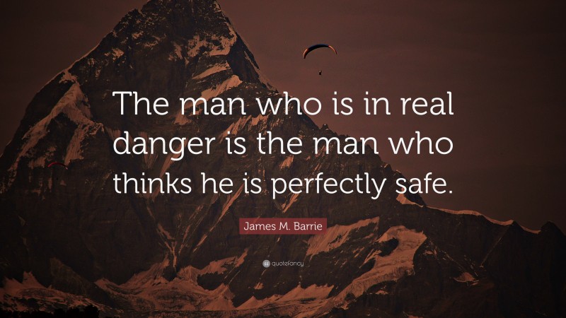 James M. Barrie Quote: “The man who is in real danger is the man who thinks he is perfectly safe.”