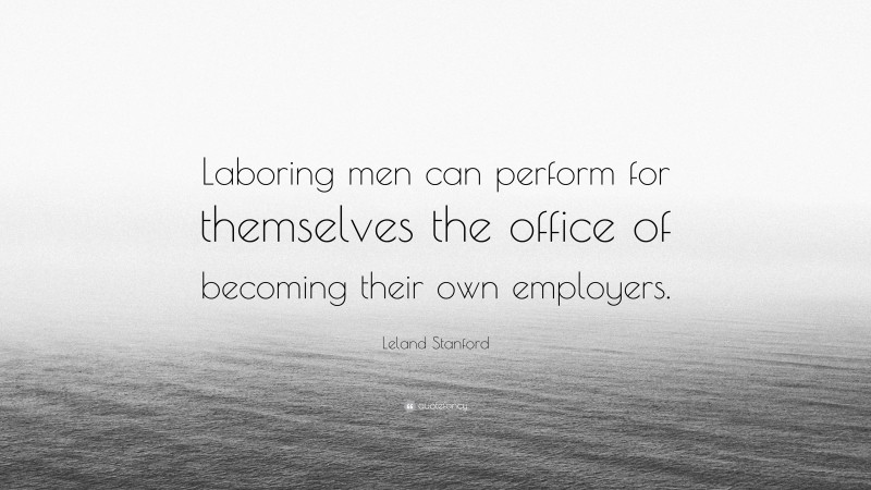 Leland Stanford Quote: “Laboring men can perform for themselves the office of becoming their own employers.”