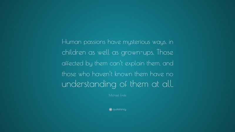 Michael Ende Quote: “Human passions have mysterious ways, in children as well as grown-ups. Those affected by them can’t explain them, and those who haven’t known them have no understanding of them at all.”