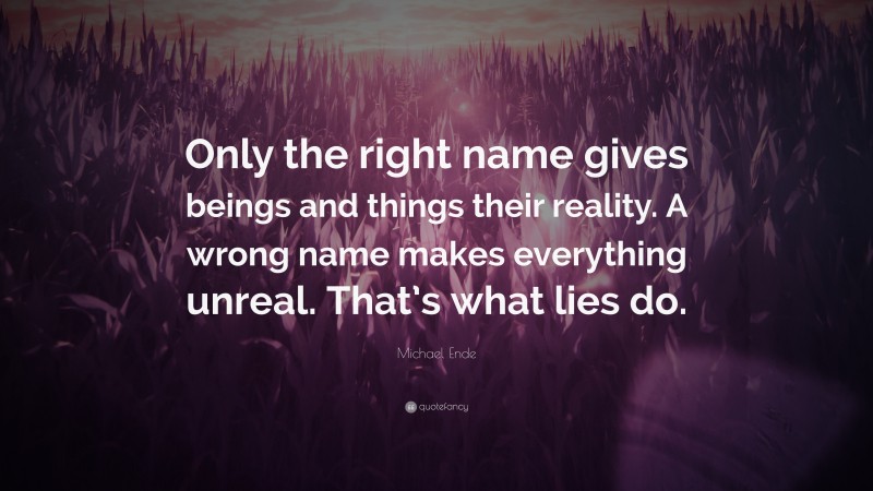 Michael Ende Quote: “Only the right name gives beings and things their reality. A wrong name makes everything unreal. That’s what lies do.”