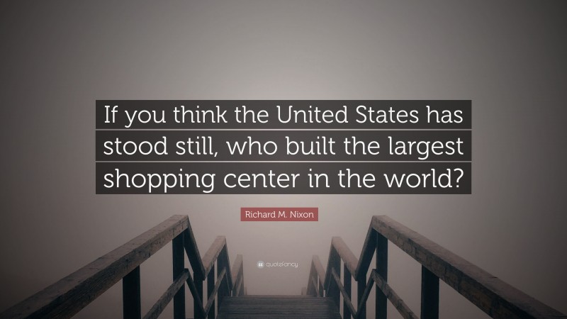 Richard M. Nixon Quote: “If you think the United States has stood still, who built the largest shopping center in the world?”