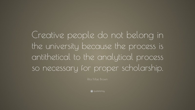 Rita Mae Brown Quote: “Creative people do not belong in the university because the process is antithetical to the analytical process so necessary for proper scholarship.”