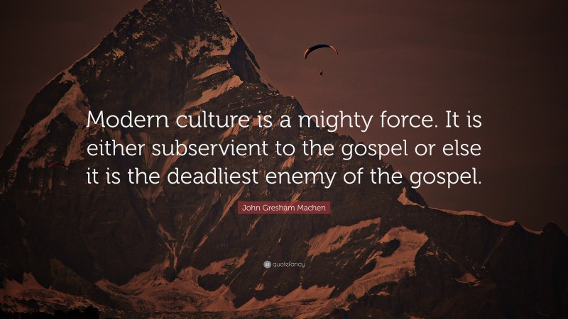 John Gresham Machen Quote: “Modern culture is a mighty force. It is either subservient to the gospel or else it is the deadliest enemy of the gospel.”