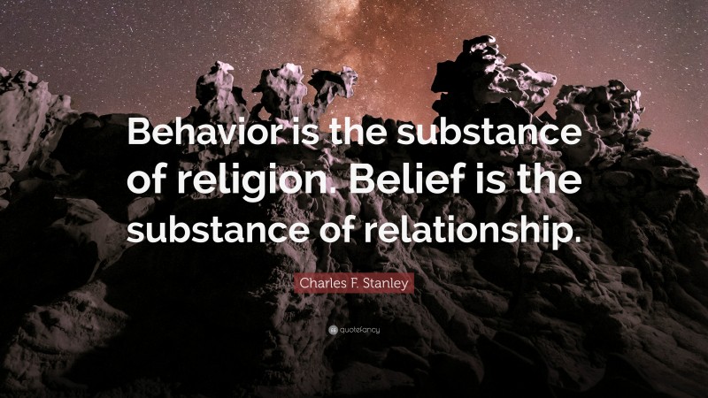 Charles F. Stanley Quote: “Behavior is the substance of religion. Belief is the substance of relationship.”