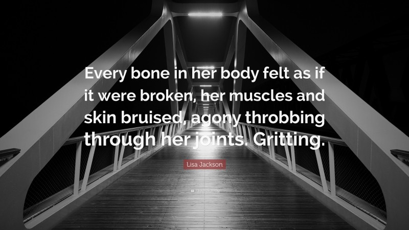 Lisa Jackson Quote: “Every bone in her body felt as if it were broken, her muscles and skin bruised, agony throbbing through her joints. Gritting.”