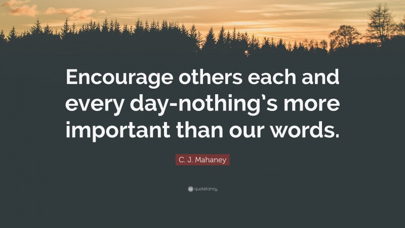 C. J. Mahaney Quote: “Encourage others each and every day-nothing’s more important than our words.”