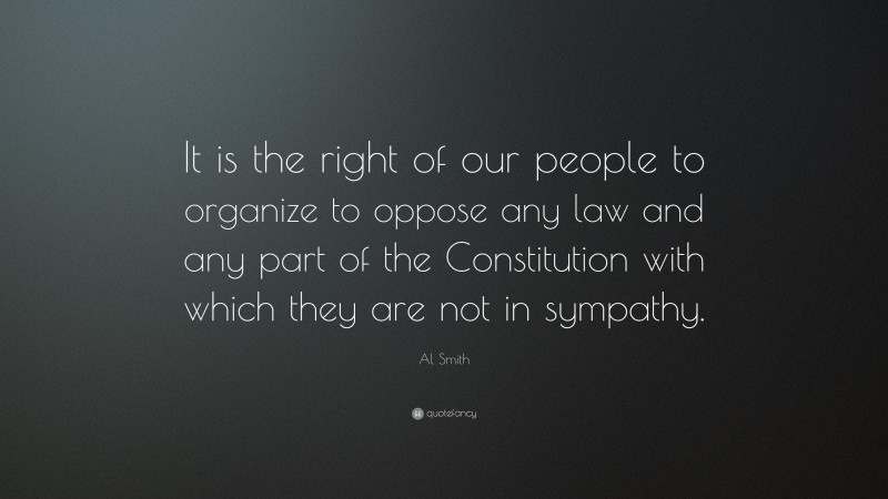 Al Smith Quote: “It is the right of our people to organize to oppose any law and any part of the Constitution with which they are not in sympathy.”