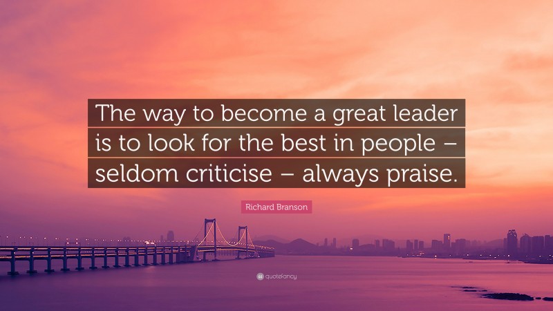 Richard Branson Quote: “The way to become a great leader is to look for the best in people – seldom criticise – always praise.”