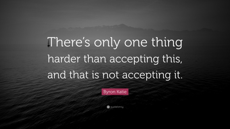 Byron Katie Quote: “There’s only one thing harder than accepting this, and that is not accepting it.”