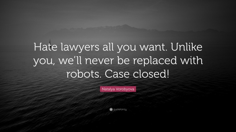 Natalya Vorobyova Quote: “Hate lawyers all you want. Unlike you, we’ll never be replaced with robots. Case closed!”
