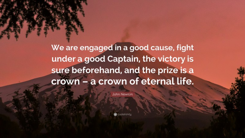 John Newton Quote: “We are engaged in a good cause, fight under a good Captain, the victory is sure beforehand, and the prize is a crown – a crown of eternal life.”
