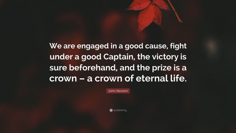 John Newton Quote: “We are engaged in a good cause, fight under a good Captain, the victory is sure beforehand, and the prize is a crown – a crown of eternal life.”