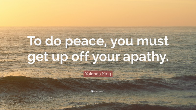Yolanda King Quote: “To do peace, you must get up off your apathy.”
