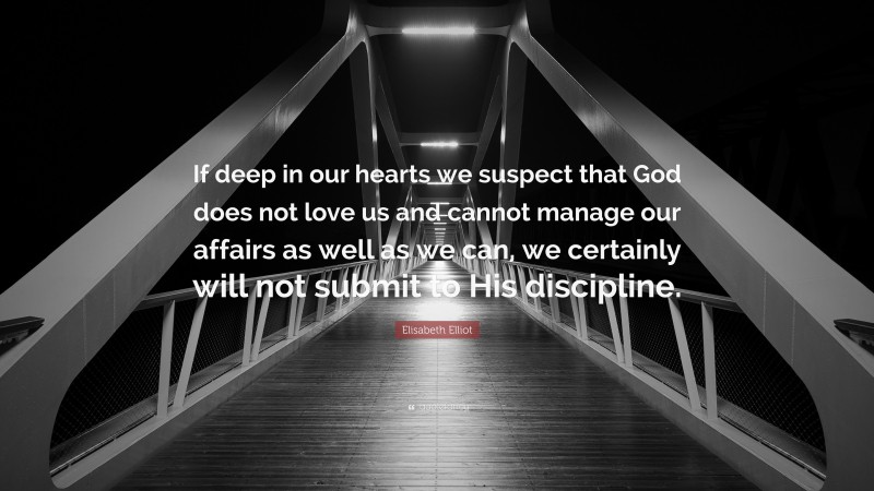 Elisabeth Elliot Quote: “If deep in our hearts we suspect that God does not love us and cannot manage our affairs as well as we can, we certainly will not submit to His discipline.”