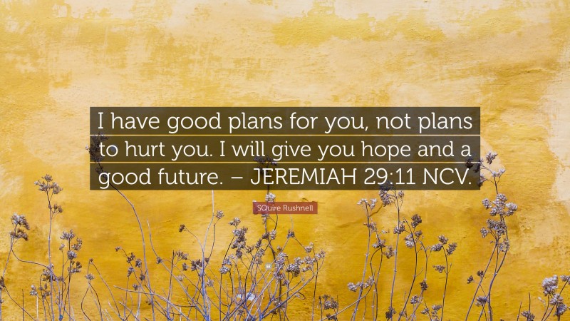 SQuire Rushnell Quote: “I have good plans for you, not plans to hurt you. I will give you hope and a good future. – JEREMIAH 29:11 NCV.”