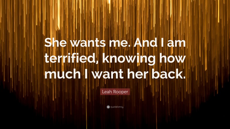 Leah Rooper Quote: “She wants me. And I am terrified, knowing how much I want her back.”