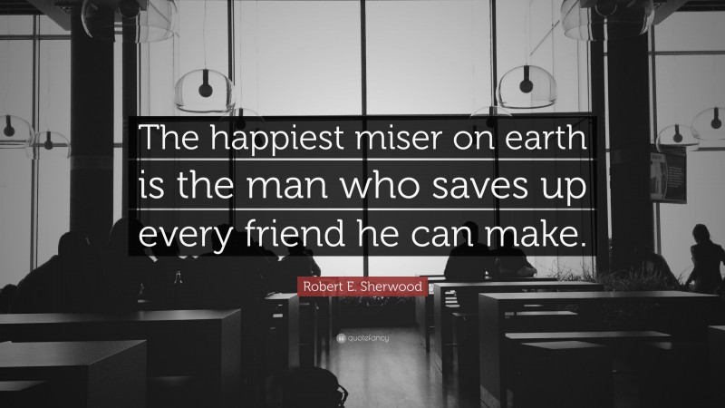 Robert E. Sherwood Quote: “The happiest miser on earth is the man who saves up every friend he can make.”