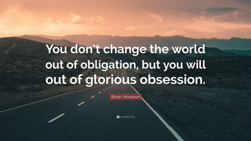 Brian Houston Quote: “You don’t change the world out of obligation, but you will out of glorious obsession.”