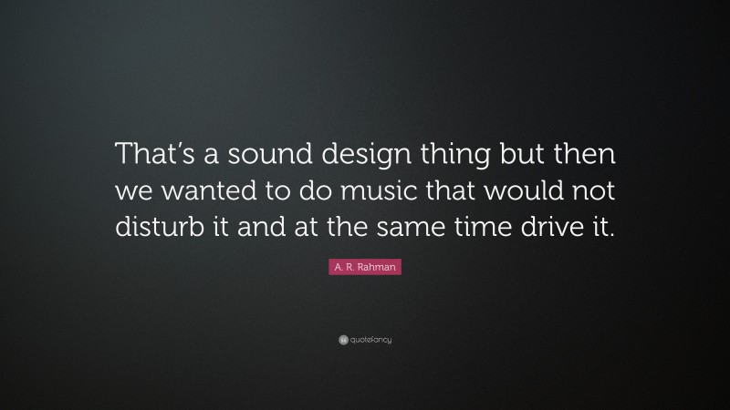 A. R. Rahman Quote: “That’s a sound design thing but then we wanted to do music that would not disturb it and at the same time drive it.”