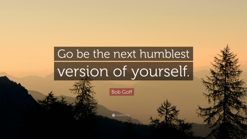 Bob Goff Quote: “Go be the next humblest version of yourself.”