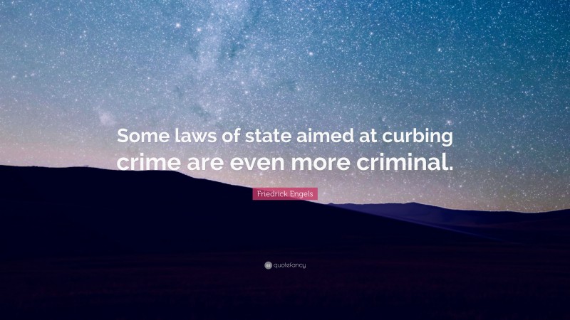 Friedrick Engels Quote: “Some laws of state aimed at curbing crime are even more criminal.”