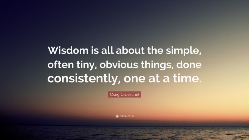 Craig Groeschel Quote: “Wisdom is all about the simple, often tiny, obvious things, done consistently, one at a time.”