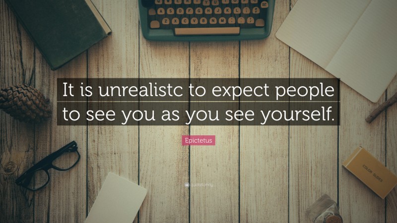 Epictetus Quote: “It is unrealistc to expect people to see you as you see yourself.”