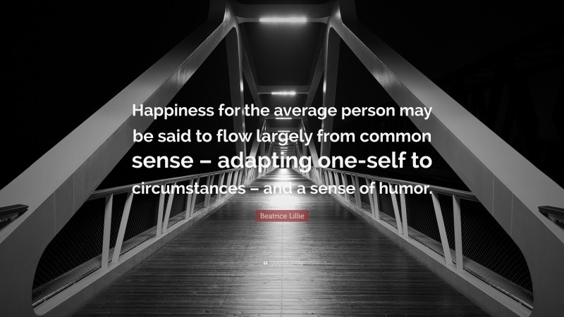 Beatrice Lillie Quote: “Happiness for the average person may be said to flow largely from common sense – adapting one-self to circumstances – and a sense of humor.”
