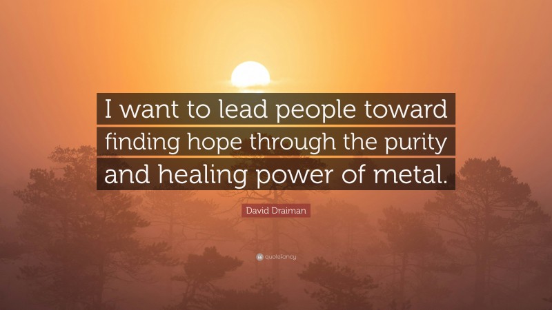 David Draiman Quote: “I want to lead people toward finding hope through the purity and healing power of metal.”