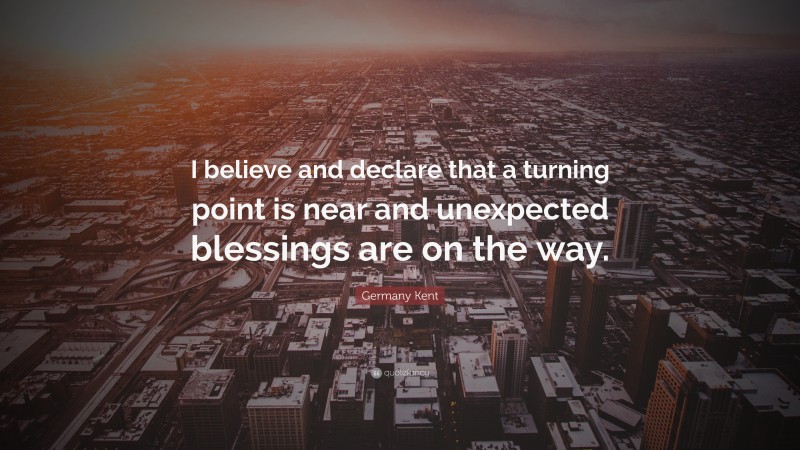 Germany Kent Quote: “I believe and declare that a turning point is near and unexpected blessings are on the way.”