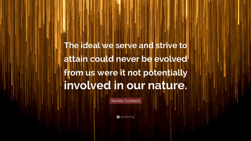 Neville Goddard Quote: “The ideal we serve and strive to attain could never be evolved from us were it not potentially involved in our nature.”