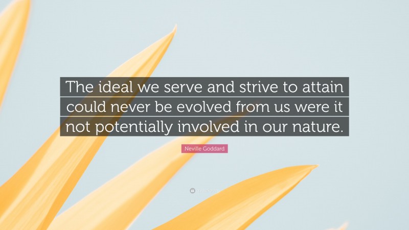 Neville Goddard Quote: “The ideal we serve and strive to attain could never be evolved from us were it not potentially involved in our nature.”