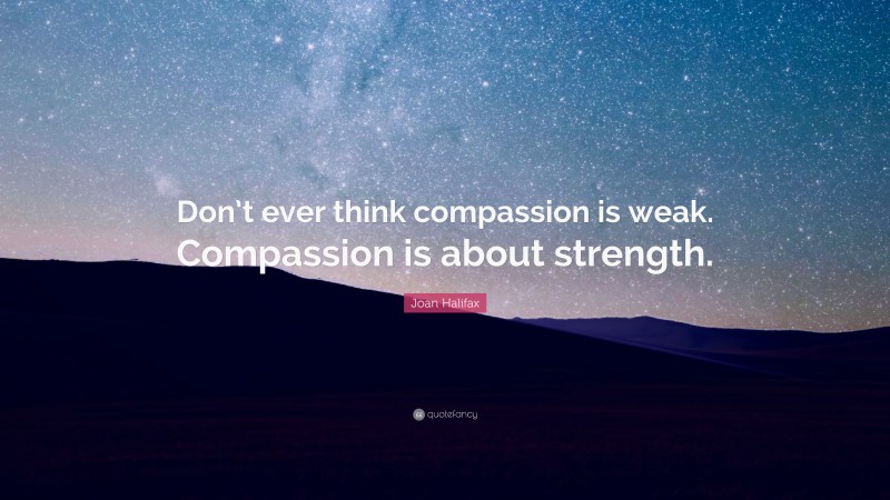 Joan Halifax Quote: “Don’t ever think compassion is weak. Compassion is about strength.”